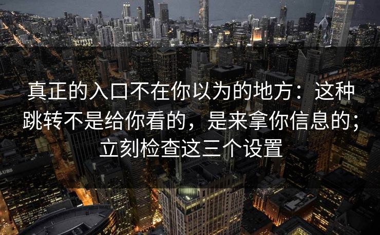 真正的入口不在你以为的地方：这种跳转不是给你看的，是来拿你信息的；立刻检查这三个设置-第1张图片-每日大赛在线播