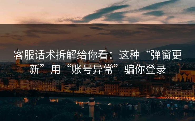 客服话术拆解给你看：这种“弹窗更新”用“账号异常”骗你登录-第1张图片-每日大赛在线播