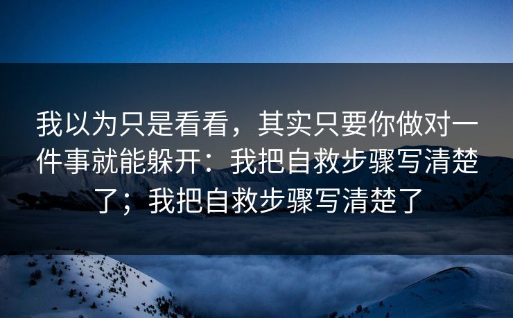 我以为只是看看，其实只要你做对一件事就能躲开：我把自救步骤写清楚了；我把自救步骤写清楚了-第1张图片-每日大赛在线播