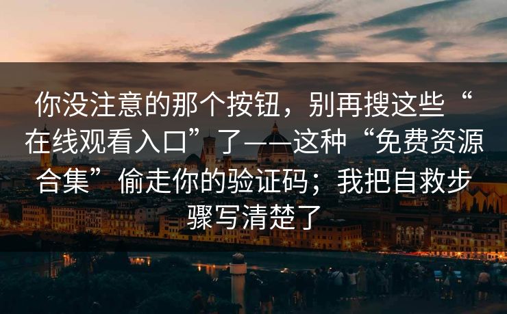 你没注意的那个按钮，别再搜这些“在线观看入口”了——这种“免费资源合集”偷走你的验证码；我把自救步骤写清楚了