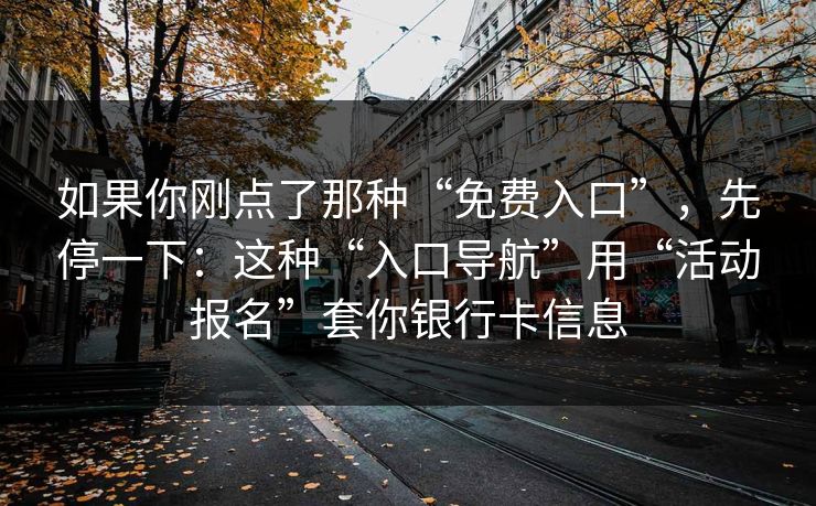 如果你刚点了那种“免费入口”，先停一下：这种“入口导航”用“活动报名”套你银行卡信息