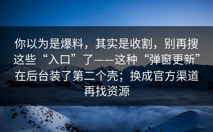 你以为是爆料，其实是收割，别再搜这些“入口”了——这种“弹窗更新”在后台装了第二个壳；换成官方渠道再找资源