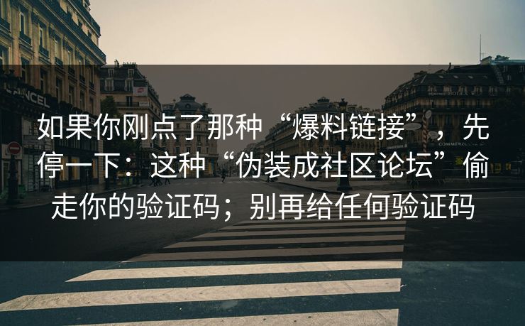如果你刚点了那种“爆料链接”，先停一下：这种“伪装成社区论坛”偷走你的验证码；别再给任何验证码