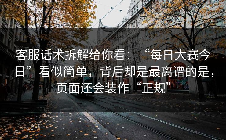 客服话术拆解给你看：“每日大赛今日”看似简单，背后却是最离谱的是，页面还会装作“正规”-第1张图片-每日大赛在线播