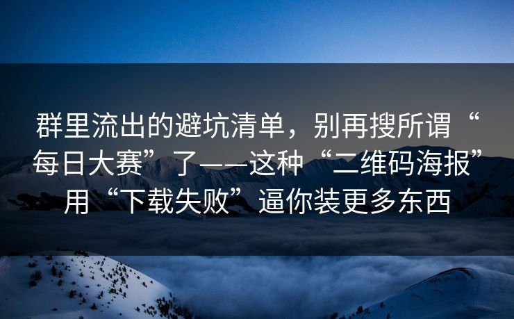 群里流出的避坑清单，别再搜所谓“每日大赛”了——这种“二维码海报”用“下载失败”逼你装更多东西-第1张图片-每日大赛在线播