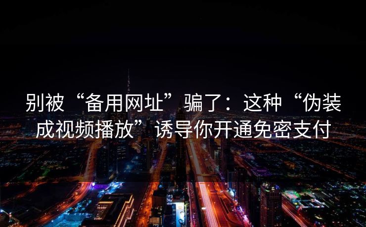 别被“备用网址”骗了：这种“伪装成视频播放”诱导你开通免密支付-第1张图片-每日大赛在线播