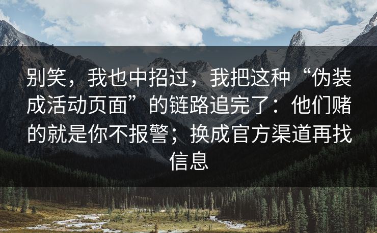 别笑，我也中招过，我把这种“伪装成活动页面”的链路追完了：他们赌的就是你不报警；换成官方渠道再找信息-第1张图片-每日大赛在线播