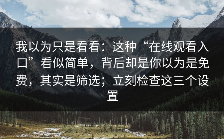 我以为只是看看：这种“在线观看入口”看似简单，背后却是你以为是免费，其实是筛选；立刻检查这三个设置-第1张图片-每日大赛在线播