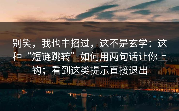 别笑，我也中招过，这不是玄学：这种“短链跳转”如何用两句话让你上钩；看到这类提示直接退出-第1张图片-每日大赛在线播