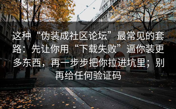 这种“伪装成社区论坛”最常见的套路：先让你用“下载失败”逼你装更多东西，再一步步把你拉进坑里；别再给任何验证码-第1张图片-每日大赛在线播