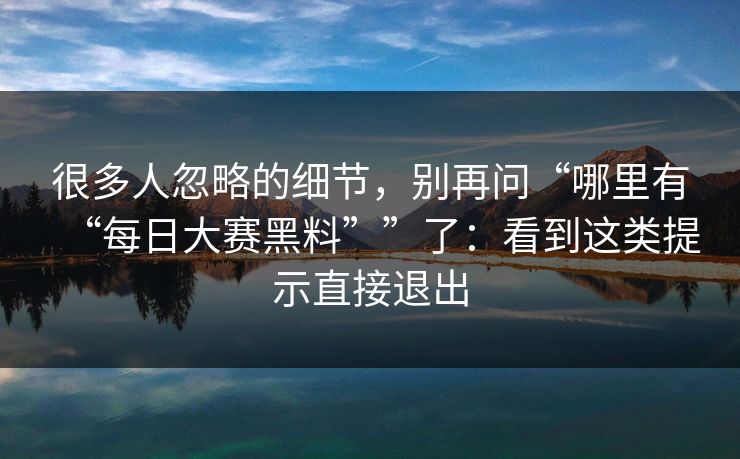 很多人忽略的细节，别再问“哪里有“每日大赛黑料””了：看到这类提示直接退出-第1张图片-每日大赛在线播