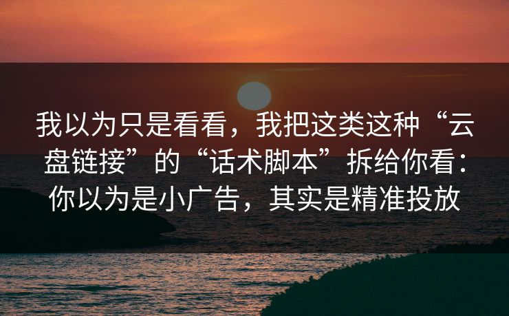 我以为只是看看，我把这类这种“云盘链接”的“话术脚本”拆给你看：你以为是小广告，其实是精准投放-第1张图片-每日大赛在线播