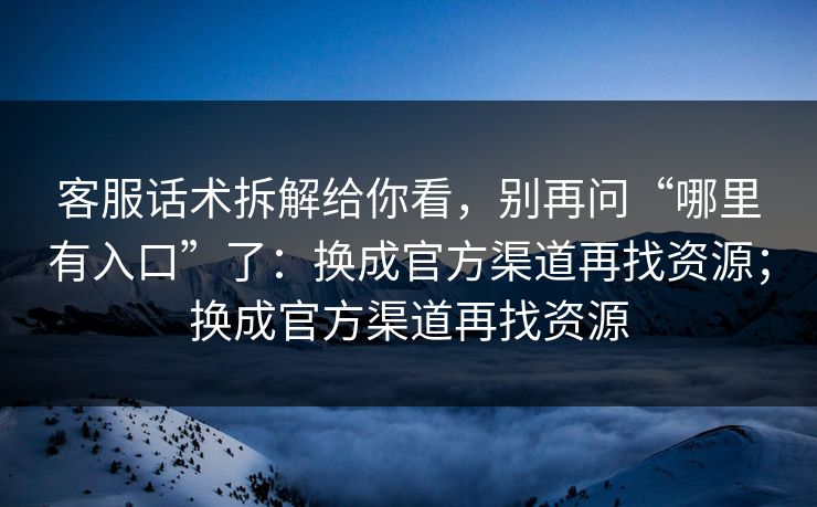 客服话术拆解给你看，别再问“哪里有入口”了：换成官方渠道再找资源；换成官方渠道再找资源-第1张图片-每日大赛在线播