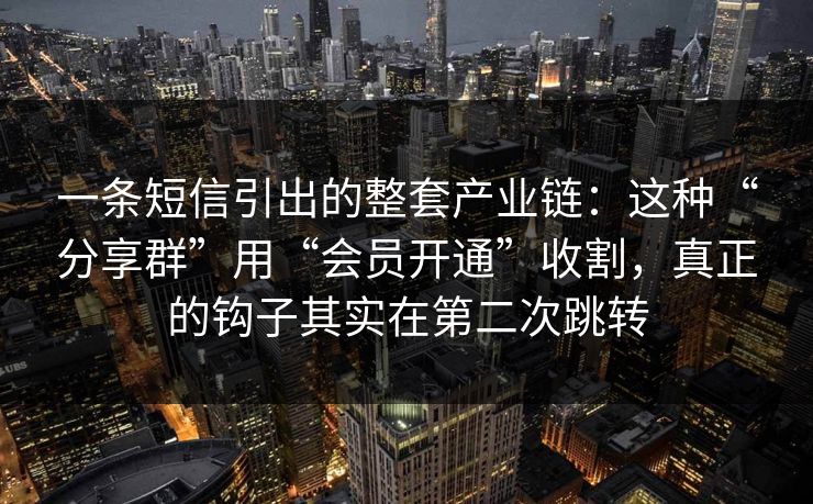 一条短信引出的整套产业链：这种“分享群”用“会员开通”收割，真正的钩子其实在第二次跳转-第1张图片-每日大赛在线播