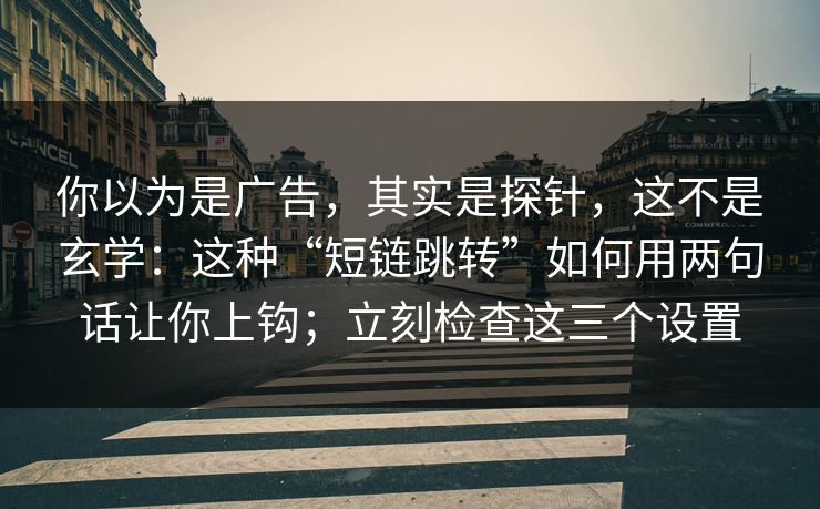 你以为是广告，其实是探针，这不是玄学：这种“短链跳转”如何用两句话让你上钩；立刻检查这三个设置-第1张图片-每日大赛在线播