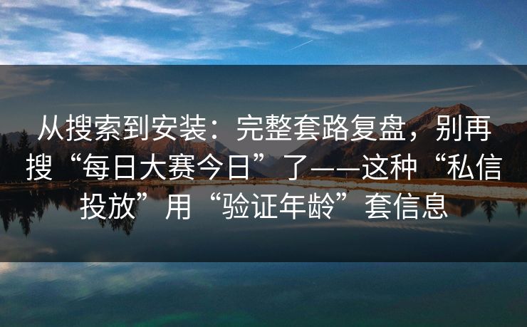 从搜索到安装：完整套路复盘，别再搜“每日大赛今日”了——这种“私信投放”用“验证年龄”套信息-第1张图片-每日大赛在线播