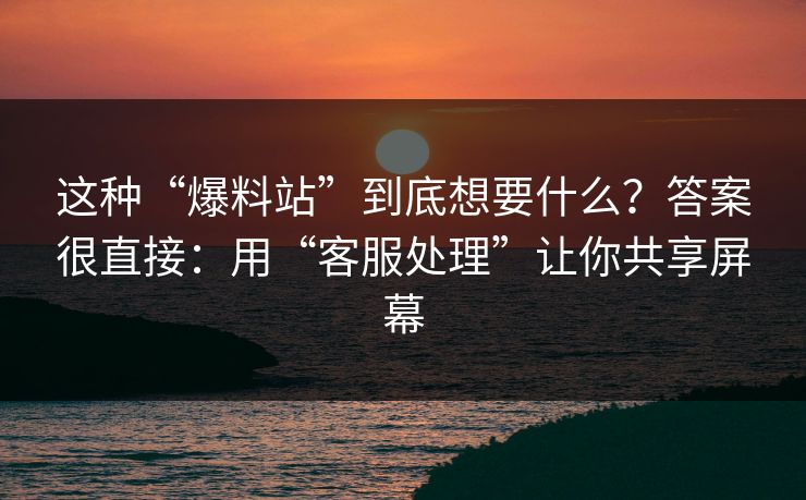 这种“爆料站”到底想要什么？答案很直接：用“客服处理”让你共享屏幕-第1张图片-每日大赛在线播