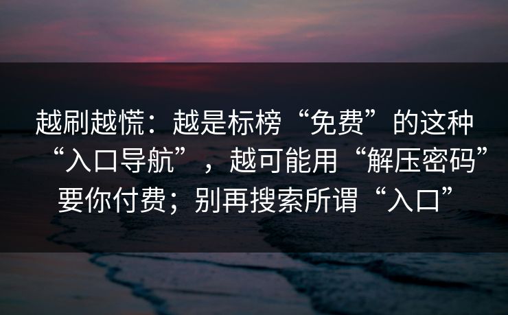越刷越慌：越是标榜“免费”的这种“入口导航”，越可能用“解压密码”要你付费；别再搜索所谓“入口”-第1张图片-每日大赛在线播
