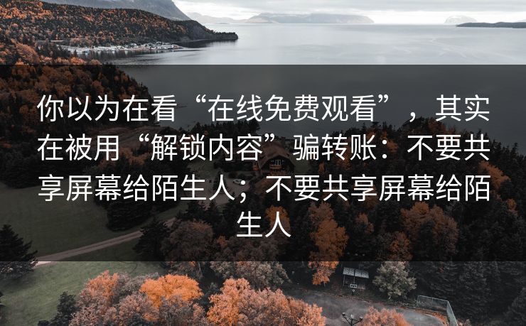 你以为在看“在线免费观看”，其实在被用“解锁内容”骗转账：不要共享屏幕给陌生人；不要共享屏幕给陌生人-第1张图片-每日大赛在线播