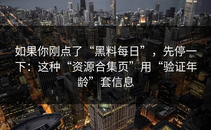 如果你刚点了“黑料每日”，先停一下：这种“资源合集页”用“验证年龄”套信息-第1张图片-每日大赛在线播