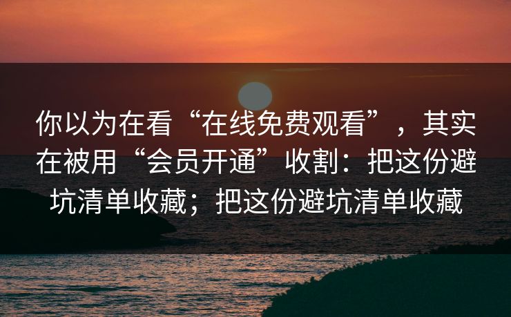 你以为在看“在线免费观看”，其实在被用“会员开通”收割：把这份避坑清单收藏；把这份避坑清单收藏-第1张图片-每日大赛在线播