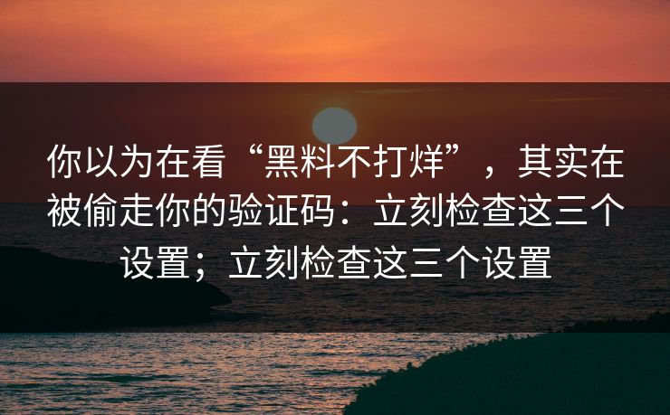你以为在看“黑料不打烊”，其实在被偷走你的验证码：立刻检查这三个设置；立刻检查这三个设置-第1张图片-每日大赛在线播