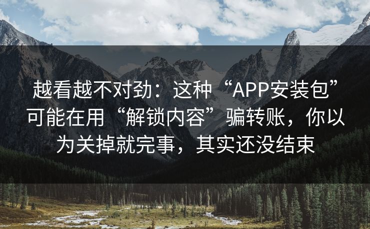 越看越不对劲：这种“APP安装包”可能在用“解锁内容”骗转账，你以为关掉就完事，其实还没结束-第1张图片-每日大赛在线播