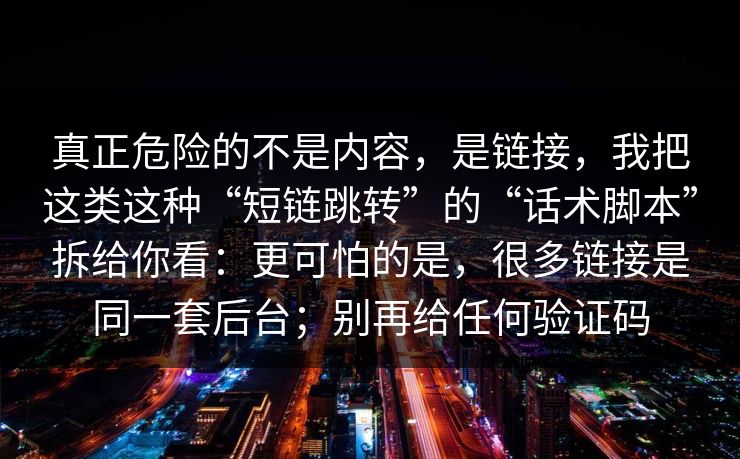 真正危险的不是内容，是链接，我把这类这种“短链跳转”的“话术脚本”拆给你看：更可怕的是，很多链接是同一套后台；别再给任何验证码-第1张图片-每日大赛在线播