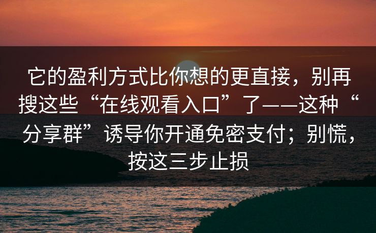 它的盈利方式比你想的更直接，别再搜这些“在线观看入口”了——这种“分享群”诱导你开通免密支付；别慌，按这三步止损-第1张图片-每日大赛在线播