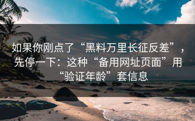 如果你刚点了“黑料万里长征反差”，先停一下：这种“备用网址页面”用“验证年龄”套信息-第1张图片-每日大赛在线播