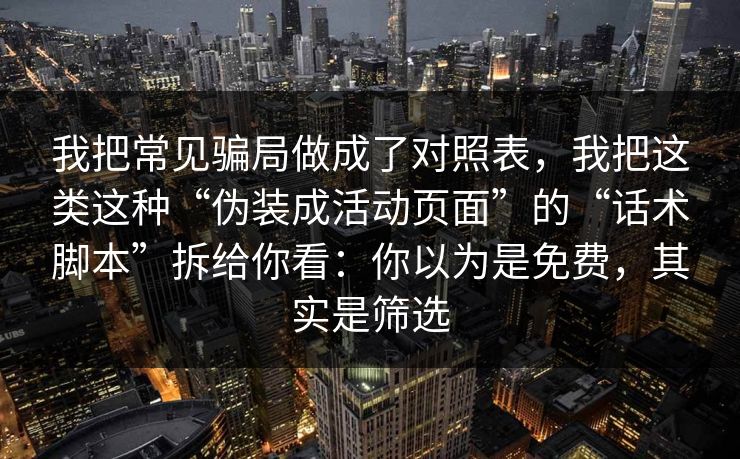 我把常见骗局做成了对照表，我把这类这种“伪装成活动页面”的“话术脚本”拆给你看：你以为是免费，其实是筛选-第1张图片-每日大赛在线播