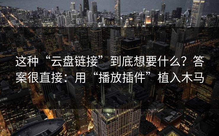 这种“云盘链接”到底想要什么？答案很直接：用“播放插件”植入木马-第1张图片-每日大赛在线播
