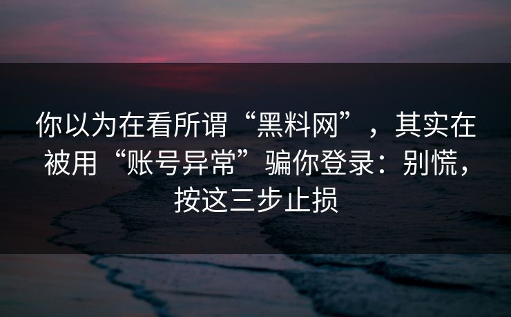 你以为在看所谓“黑料网”，其实在被用“账号异常”骗你登录：别慌，按这三步止损-第1张图片-每日大赛在线播