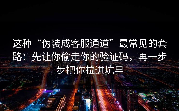 这种“伪装成客服通道”最常见的套路：先让你偷走你的验证码，再一步步把你拉进坑里