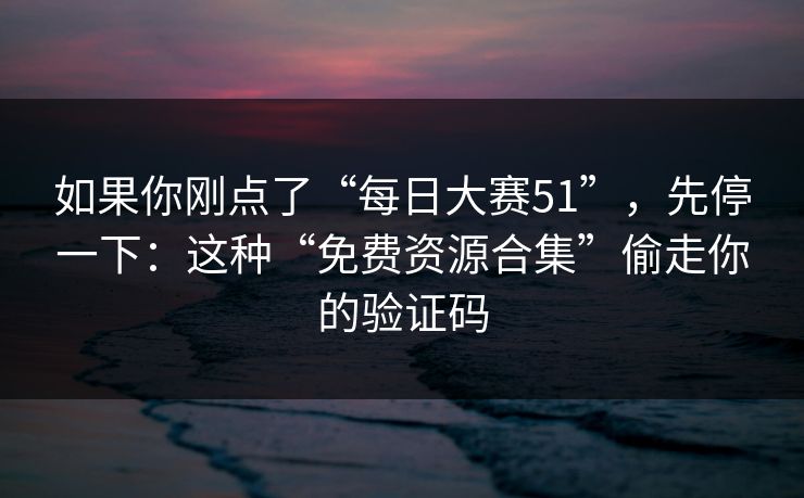 如果你刚点了“每日大赛51”，先停一下：这种“免费资源合集”偷走你的验证码