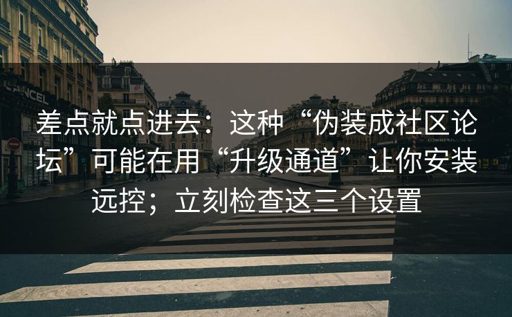 差点就点进去：这种“伪装成社区论坛”可能在用“升级通道”让你安装远控；立刻检查这三个设置