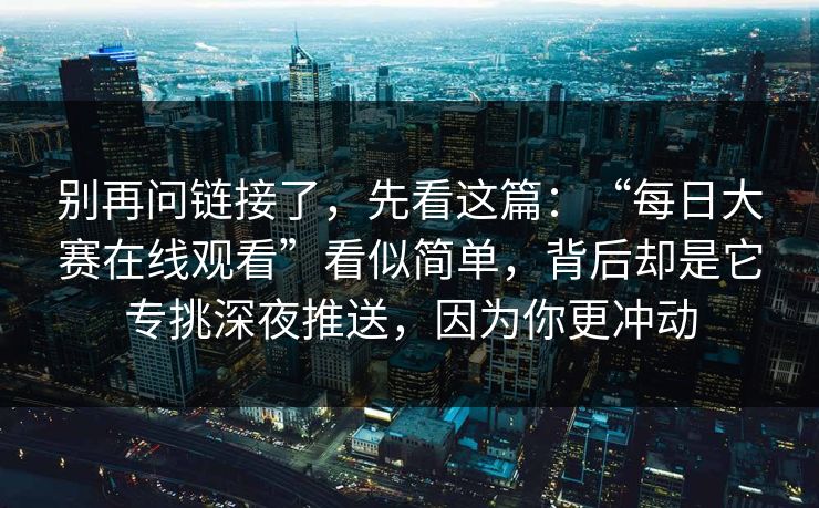 别再问链接了，先看这篇：“每日大赛在线观看”看似简单，背后却是它专挑深夜推送，因为你更冲动