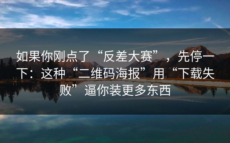 如果你刚点了“反差大赛”，先停一下：这种“二维码海报”用“下载失败”逼你装更多东西