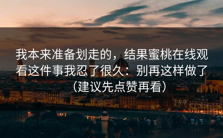 我本来准备划走的，结果蜜桃在线观看这件事我忍了很久：别再这样做了（建议先点赞再看）