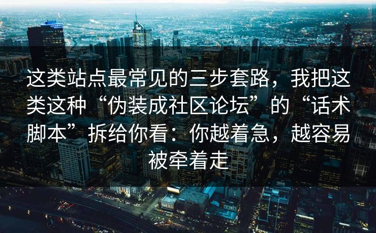 这类站点最常见的三步套路，我把这类这种“伪装成社区论坛”的“话术脚本”拆给你看：你越着急，越容易被牵着走
