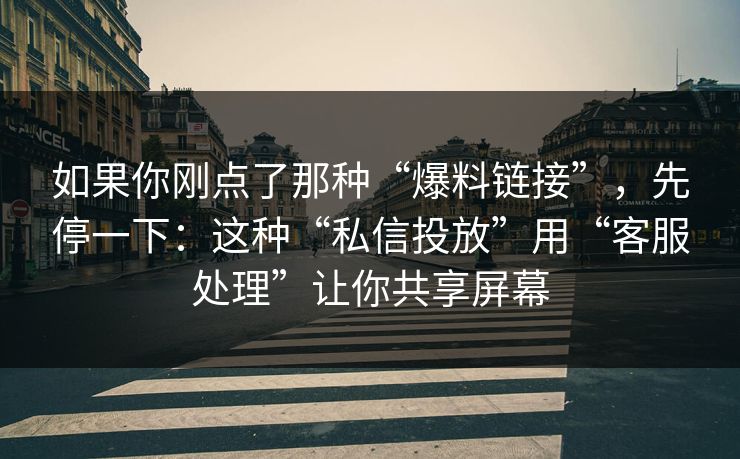 如果你刚点了那种“爆料链接”，先停一下：这种“私信投放”用“客服处理”让你共享屏幕