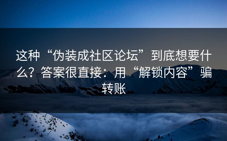 这种“伪装成社区论坛”到底想要什么？答案很直接：用“解锁内容”骗转账