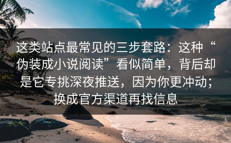 这类站点最常见的三步套路：这种“伪装成小说阅读”看似简单，背后却是它专挑深夜推送，因为你更冲动；换成官方渠道再找信息