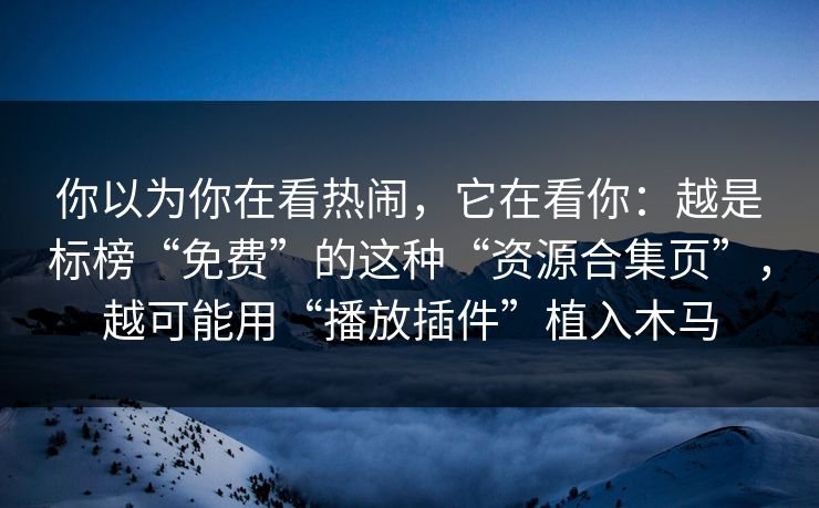 你以为你在看热闹，它在看你：越是标榜“免费”的这种“资源合集页”，越可能用“播放插件”植入木马
