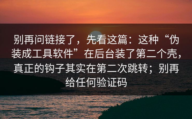 别再问链接了，先看这篇：这种“伪装成工具软件”在后台装了第二个壳，真正的钩子其实在第二次跳转；别再给任何验证码