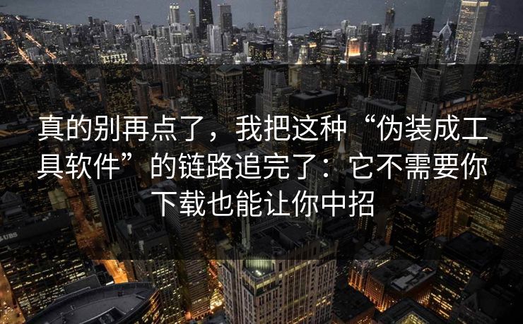 真的别再点了，我把这种“伪装成工具软件”的链路追完了：它不需要你下载也能让你中招