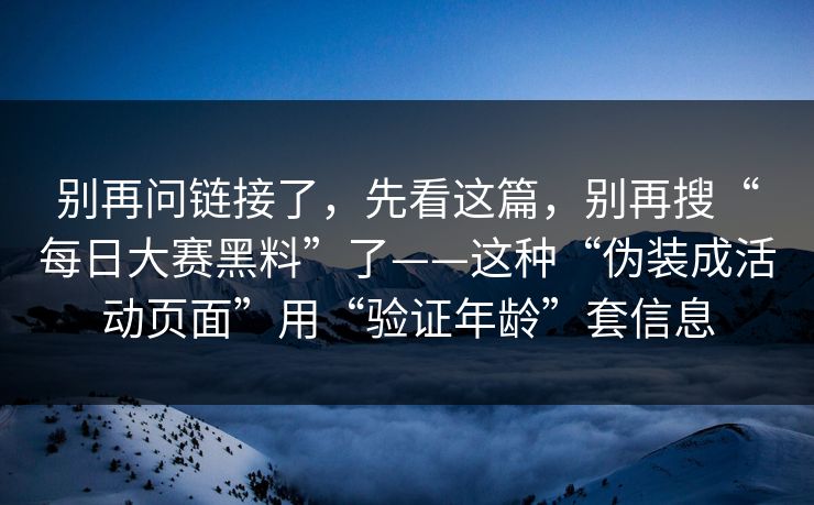 别再问链接了，先看这篇，别再搜“每日大赛黑料”了——这种“伪装成活动页面”用“验证年龄”套信息