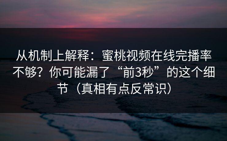 从机制上解释：蜜桃视频在线完播率不够？你可能漏了“前3秒”的这个细节（真相有点反常识）