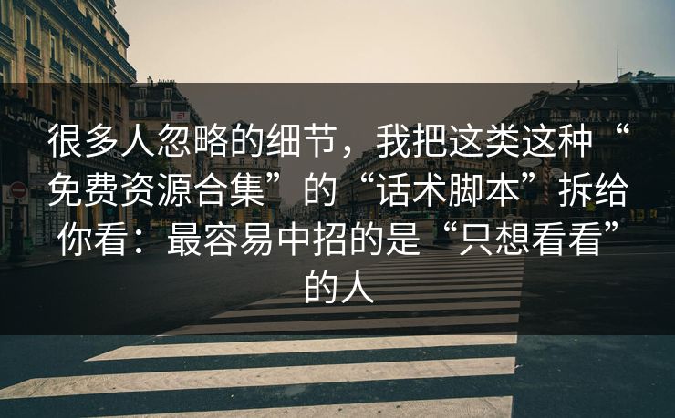 很多人忽略的细节，我把这类这种“免费资源合集”的“话术脚本”拆给你看：最容易中招的是“只想看看”的人