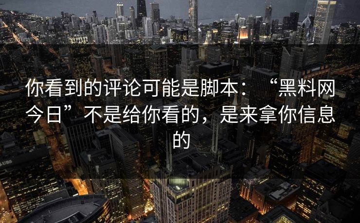 你看到的评论可能是脚本：“黑料网今日”不是给你看的，是来拿你信息的